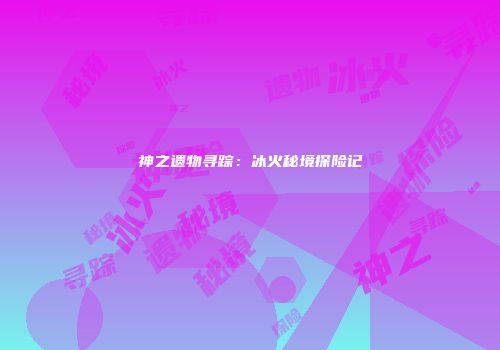 神之遗物寻踪：冰火秘境探险记