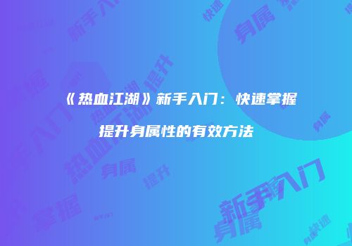 《热血江湖》新手入门：快速掌握提升身属性的有效方法