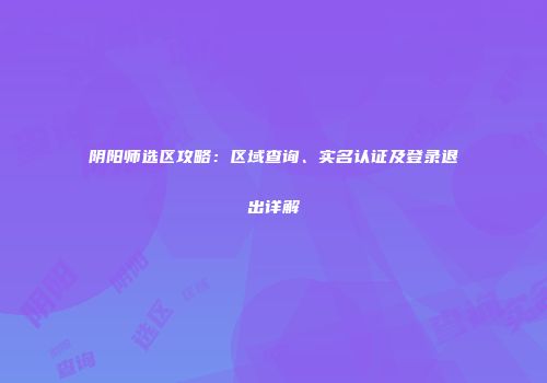 阴阳师选区攻略：区域查询、实名认证及登录退出详解