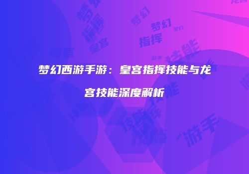 梦幻西游手游：皇宫指挥技能与龙宫技能深度解析