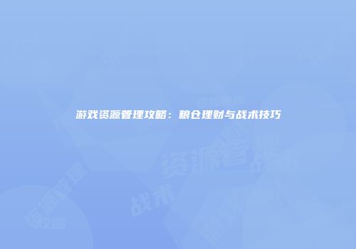 游戏资源管理攻略：粮仓理财与战术技巧