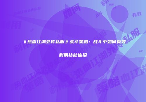 《热血江湖外传私服》战斗策略：战斗中如何有效利用技能连招