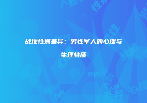 战地性别差异：男性军人的心理与生理特质