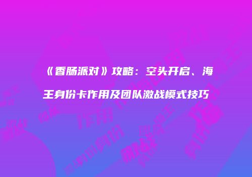 《香肠派对》攻略：空头开启、海王身份卡作用及团队激战模式技巧