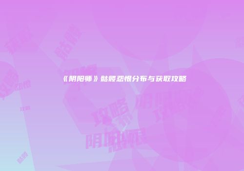 《阴阳师》骷髅怨恨分布与获取攻略