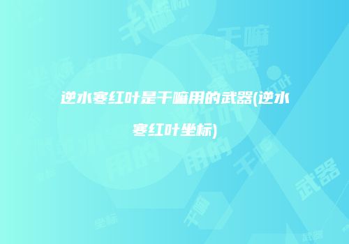 逆水寒红叶是干嘛用的武器(逆水寒红叶坐标)
