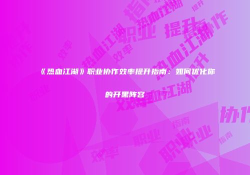 《热血江湖》职业协作效率提升指南：如何优化你的开黑阵容