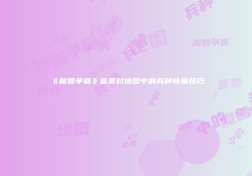 《魔兽争霸》富贵村地图中的兵种转换技巧
