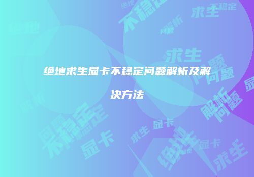 绝地求生显卡不稳定问题解析及解决方法