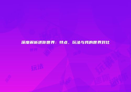 深度解析迷你世界：特点、玩法与我的世界对比