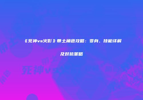 《死神vs火影》带土角色攻略：变身、技能详解及对抗策略