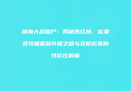 植物大战僵尸：揭秘西红柿、松果及终极番茄升级之路与双枪松果的性价比解析