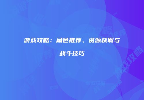 游戏攻略：角色推荐、资源获取与战斗技巧