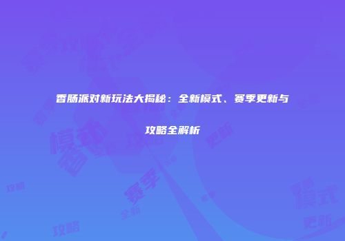 香肠派对新玩法大揭秘：全新模式、赛季更新与攻略全解析