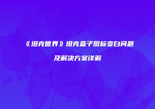《坦克世界》坦克盒子图标变白问题及解决方案详解