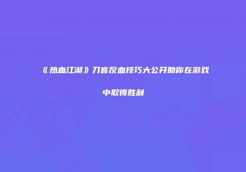 《热血江湖》刀客反血技巧大公开助你在游戏中取得胜利