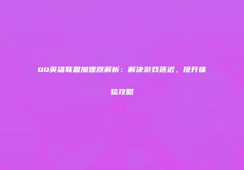 QQ英雄联盟加速器解析：解决游戏延迟，提升体验攻略