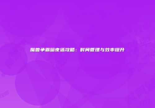魔兽争霸暗夜塔攻略：时间管理与效率提升