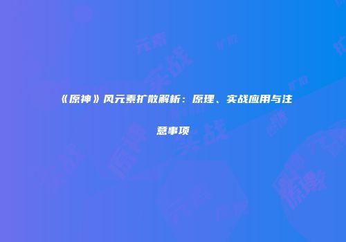 《原神》风元素扩散解析：原理、实战应用与注意事项