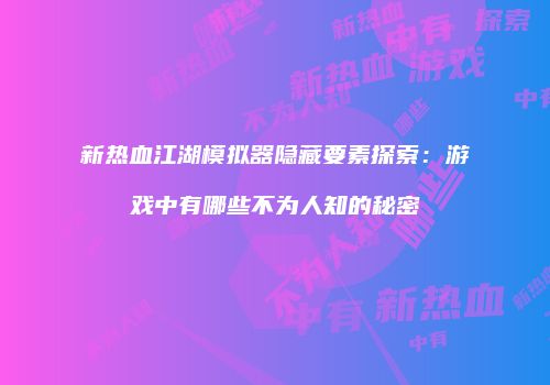 新热血江湖模拟器隐藏要素探索：游戏中有哪些不为人知的秘密