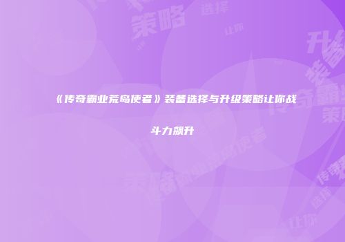《传奇霸业荒岛使者》装备选择与升级策略让你战斗力飙升
