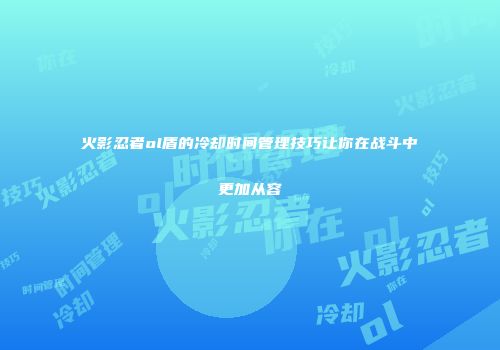 火影忍者ol盾的冷却时间管理技巧让你在战斗中更加从容