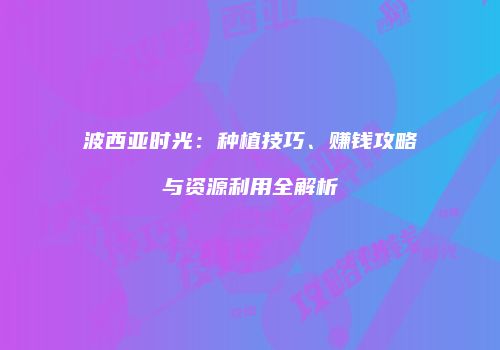 波西亚时光：种植技巧、赚钱攻略与资源利用全解析