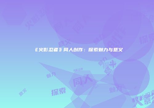 《火影忍者》同人创作：探索魅力与意义