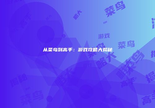 从菜鸟到高手：游戏攻略大揭秘