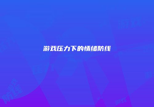 游戏压力下的情绪防线