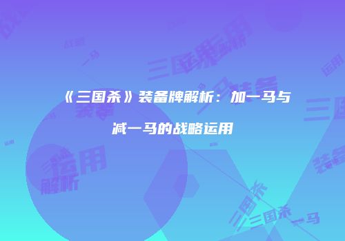 《三国杀》装备牌解析：加一马与减一马的战略运用