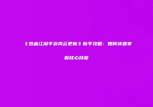 《热血江湖手游风云更新》新手攻略：如何快速掌握核心技能