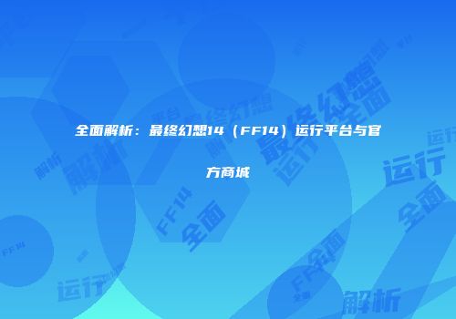 全面解析：最终幻想14（FF14）运行平台与官方商城