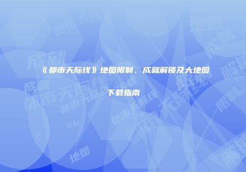 《都市天际线》地图限制、成就解锁及大地图下载指南