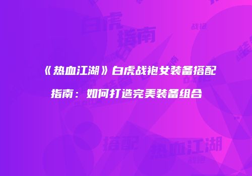 《热血江湖》白虎战袍女装备搭配指南：如何打造完美装备组合
