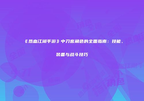 《热血江湖手游》中刀客角色的全面指南：技能、装备与战斗技巧