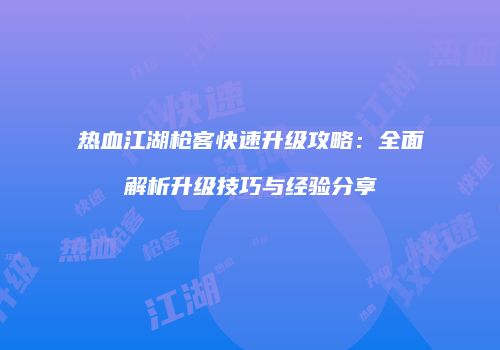 热血江湖枪客快速升级攻略：全面解析升级技巧与经验分享