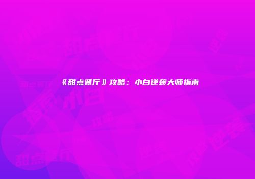 《甜点餐厅》攻略：小白逆袭大师指南