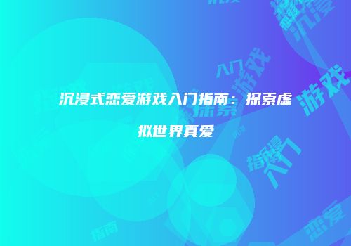 沉浸式恋爱游戏入门指南：探索虚拟世界真爱