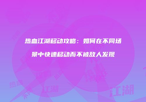 热血江湖移动攻略：如何在不同场景中快速移动而不被敌人发现