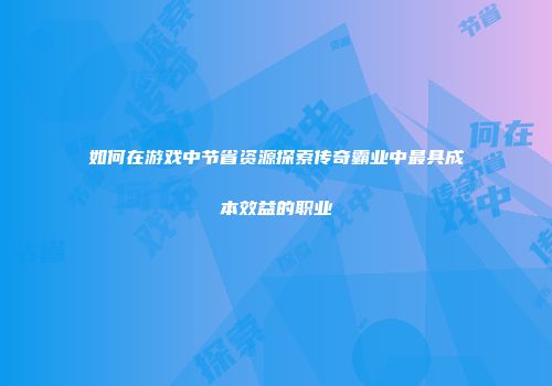 如何在游戏中节省资源探索传奇霸业中最具成本效益的职业