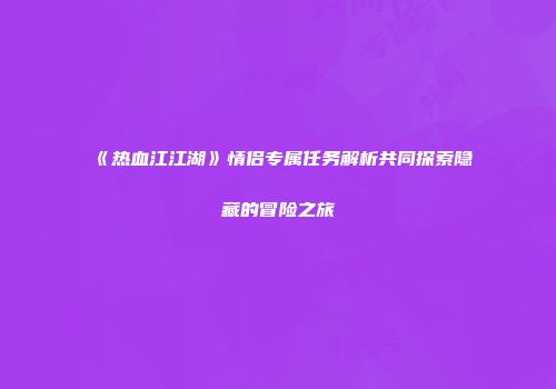 《热血江江湖》情侣专属任务解析共同探索隐藏的冒险之旅