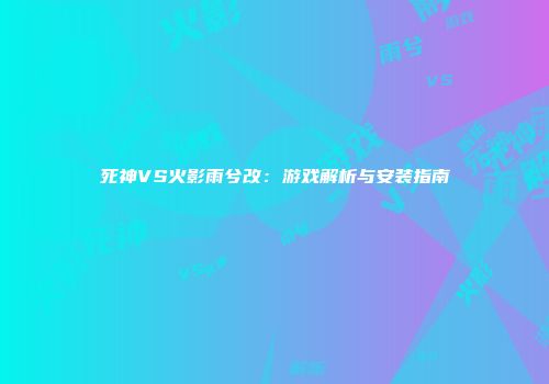 死神VS火影雨兮改：游戏解析与安装指南