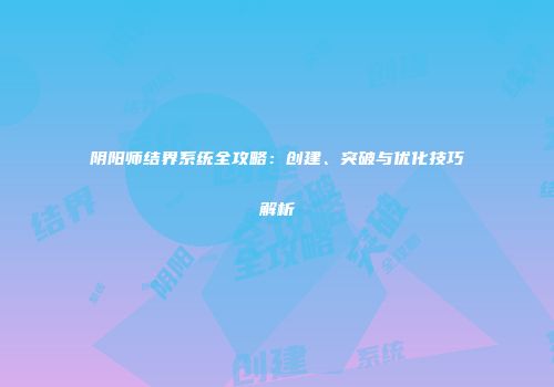 阴阳师结界系统全攻略：创建、突破与优化技巧解析