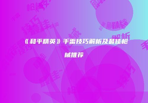 《和平精英》手雷技巧解析及最佳枪械推荐