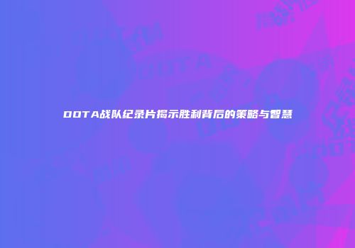 DOTA战队纪录片揭示胜利背后的策略与智慧