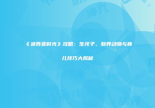 《波西亚时光》攻略：生孩子、驯养动物与育儿技巧大揭秘