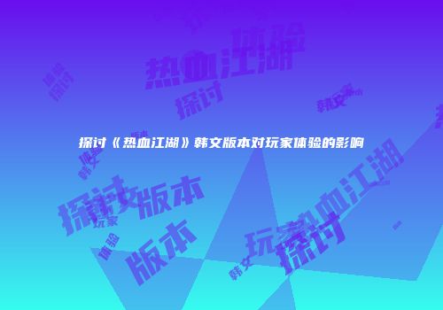 探讨《热血江湖》韩文版本对玩家体验的影响