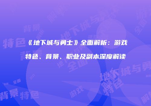 《地下城与勇士》全面解析：游戏特色、背景、职业及副本深度解读