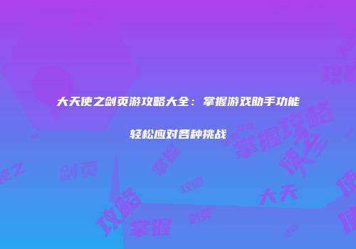 大天使之剑页游攻略大全：掌握游戏助手功能轻松应对各种挑战